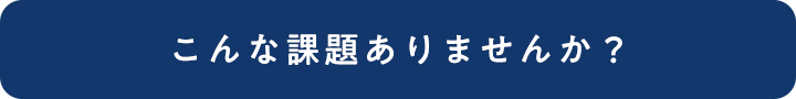 こんな課題ありませんか？